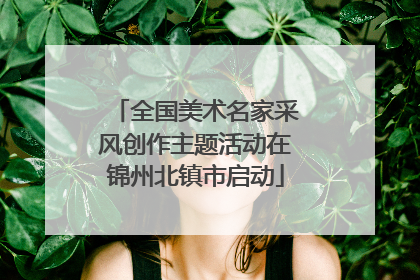 全国美术名家采风创作主题活动在锦州北镇市启动